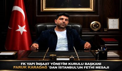 FK YAPI İNŞAAT YÖNETİM KURULU BAŞKANI FARUK KARADAĞ `DAN İSTANBUL’UN FETHİ MESAJI