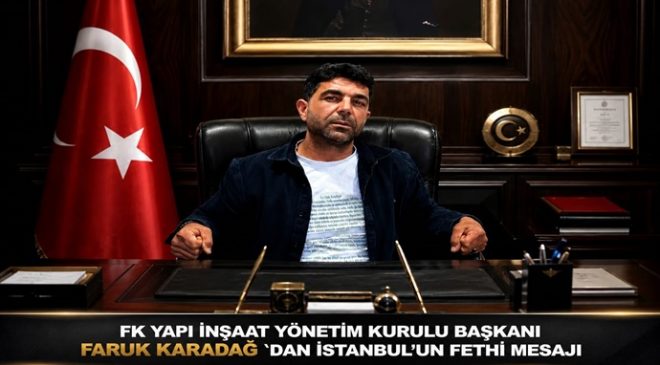 FK YAPI İNŞAAT YÖNETİM KURULU BAŞKANI FARUK KARADAĞ `DAN İSTANBUL’UN FETHİ MESAJI