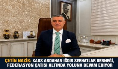 ÇETİN NAZİK: KARS ARDAHAN IĞDIR SERHATLAR DERNEĞİ, FEDERASYON ÇATISI ALTINDA YOLUNA DEVAM EDİYOR