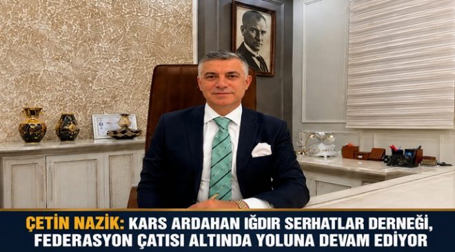 ÇETİN NAZİK: KARS ARDAHAN IĞDIR SERHATLAR DERNEĞİ, FEDERASYON ÇATISI ALTINDA YOLUNA DEVAM EDİYOR