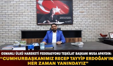 OSMANLI ÜLKÜ HAREKETİ FEDERASYONU TEŞKİLAT BAŞKANI MUSA APAYDIN: “CUMHURBAŞKANIMIZ RECEP TAYYİP ERDOĞAN’IN HER ZAMAN YANINDAYIZ”