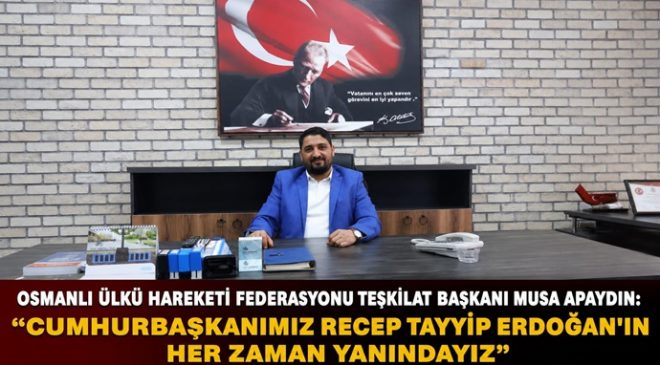 OSMANLI ÜLKÜ HAREKETİ FEDERASYONU TEŞKİLAT BAŞKANI MUSA APAYDIN: “CUMHURBAŞKANIMIZ RECEP TAYYİP ERDOĞAN’IN HER ZAMAN YANINDAYIZ”